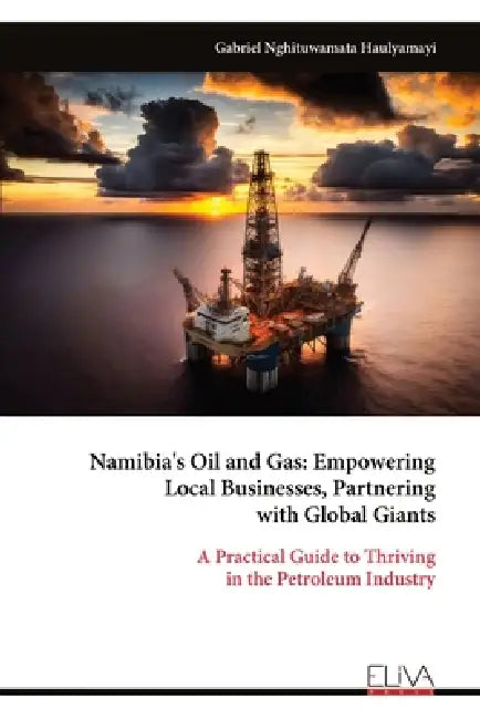 Namibia's Oil and Gas: Empowering Local Businesses, Partnering with Global Giants: A Practical Guide to Thriving in the Petroleum Industry by Gabriel Nghituwamata Haulyamayi