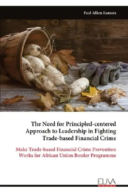 The Need for Principled-centered Approach to Leadership in Fighting Trade-based Financial Crime: Make Trade-based Financial Crime Prevention Works for by Paul Allieu Kamara