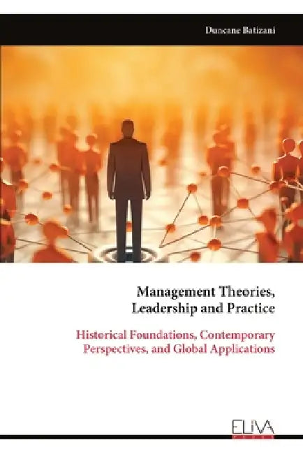 Management Theories, Leadership and Practice: Historical Foundations, Contemporary Perspectives, and Global Applications by Duncane Batizani