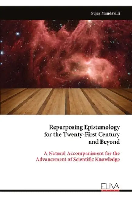 Repurposing Epistemology for the Twenty-First Century and Beyond: A Natural Accompaniment for the Advancement of Scientific Knowledge by Sujay Mandavilli