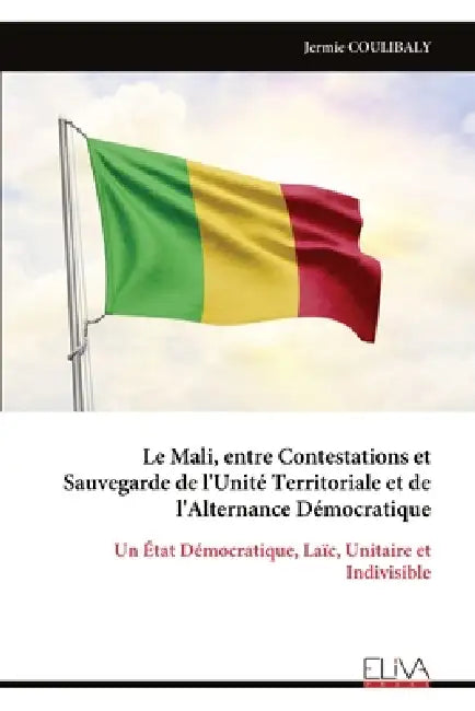 Le Mali, entre Contestations et Sauvegarde de l'Unité Territoriale et de l'Alternance Démocratique: Un État Démocratique, Laïc, Unitaire et Indivisibl by Jermie Coulibaly