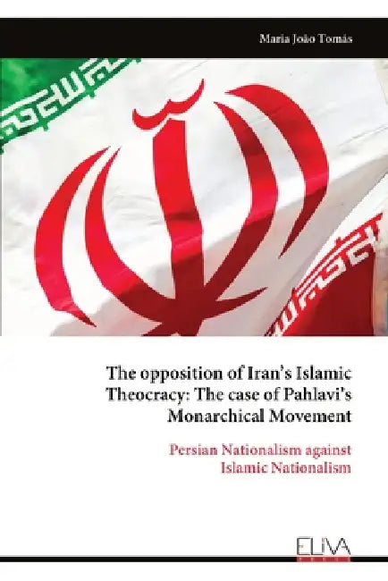 The opposition of Iran's Islamic Theocracy: The case of Pahlavi's Monarchical Movement: Persian Nationalism against Islamic Nationalism by Maria João Tomás