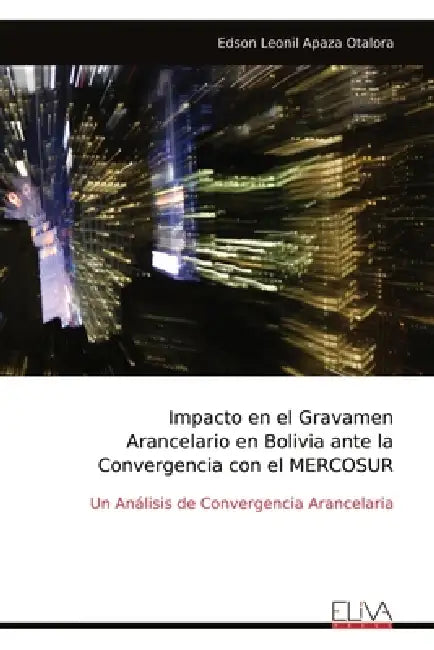 Impacto en el Gravamen Arancelario en Bolivia ante la Convergencia con el MERCOSUR: Un Análisis de Convergencia Arancelaria by Edson Leonil Apaza Otalora