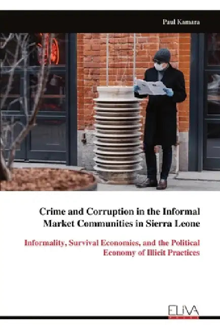 Crime and Corruption in the Informal Market Communities in Sierra Leone: Informality, Survival Economies, and the Political Economy of Illicit Practic by Paul Kamara