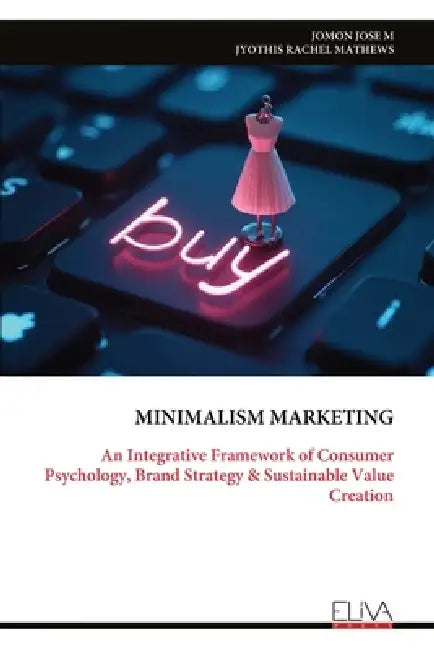 Minimalism Marketing: An Integrative Framework of Consumer Psychology, Brand Strategy & Sustainable Value Creation by Jomon Jose M.