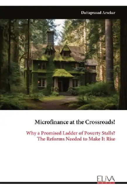 Microfinance at the Crossroads!: Why a Promised Ladder of Poverty Stalls? The Reforms Needed to Make It Rise by Dattaprasad Arsekar