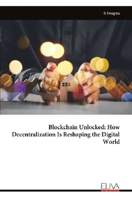 Blockchain Unlocked: How Decentralization Is Reshaping the Digital World by S. Swapna