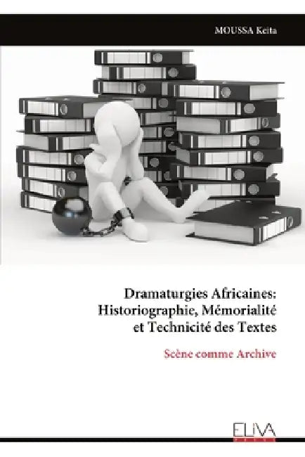 Dramaturgies Africaines: Historiographie, Mémorialité et Technicité des Textes: Scène comme Archive by Moussa Keita
