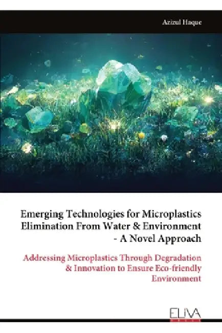 Emerging Technologies for Microplastics Elimination From Water & Environment - A Novel Approach: Addressing Microplastics Through Degradation & Innova by Azizul Haque