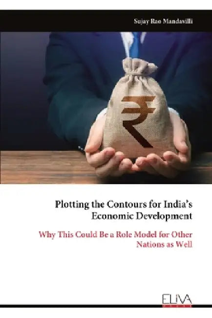 Plotting the Contours for India's Economic Development: Why This Could Be a Role Model for Other Nations as Well by Sujay Rao Mandavilli