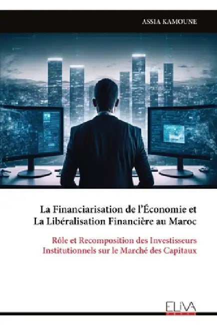 La Financiarisation de l'Économie et La Libéralisation Financière au Maroc: Rôle et Recomposition des Investisseurs Institutionnels sur le Marché des by Assia Kamoune