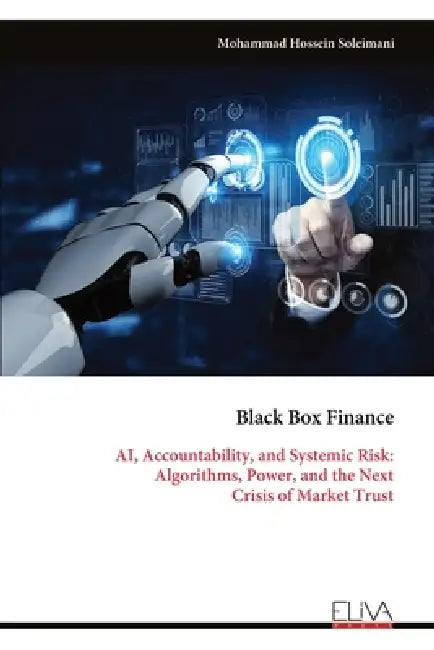 Black Box Finance: AI, Accountability, and Systemic Risk: Algorithms, Power, and the Next Crisis of Market Trust by Mohammad Hossein Soleimani