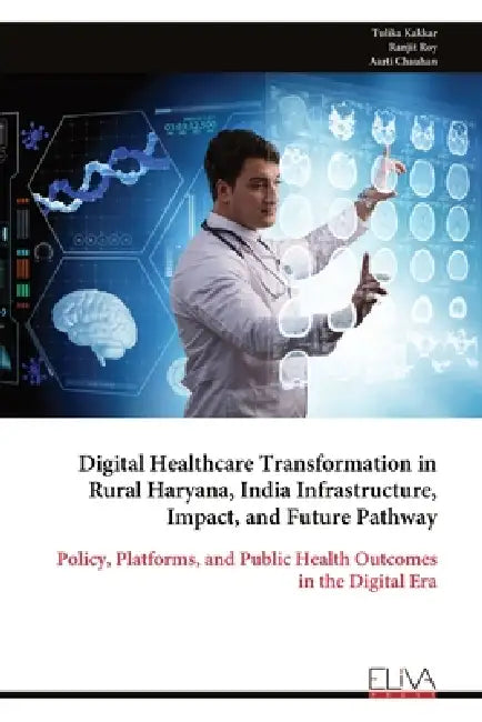 Digital Healthcare Transformation in Rural Haryana, India Infrastructure, Impact, and Future Pathway: Policy, Platforms, and Public Health Outcomes in by Tulika Kakkar
