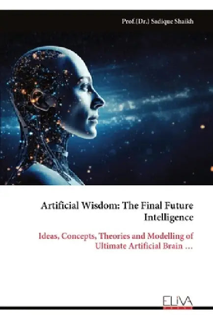 Artificial Wisdom: The Final Future Intelligence: Ideas, Concepts, Theories and Modelling of Ultimate Artificial Brain ... by Sadique Shaikh