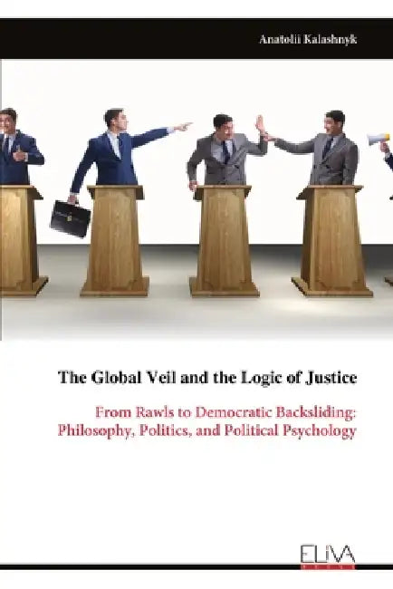 The Global Veil and the Logic of Justice: From Rawls to Democratic Backsliding: Philosophy, Politics, and Political Psychology by Anatolii Kalashnyk