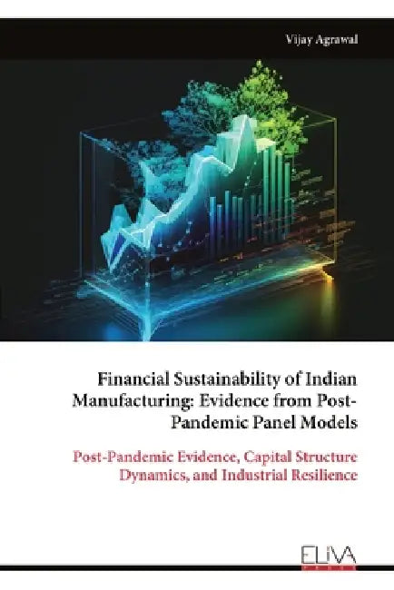 Financial Sustainability of Indian Manufacturing: Evidence from Post- Pandemic Panel Models: Post-Pandemic Evidence, Capital Structure Dynamics, and I by Vijay Agrawal
