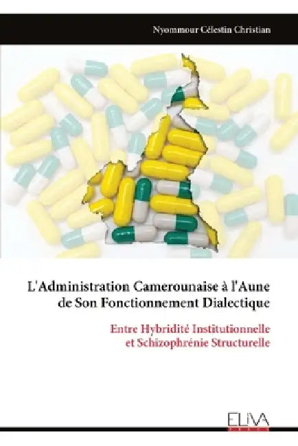 L'Administration Camerounaise à l'Aune de Son Fonctionnement Dialectique: Entre Hybridité Institutionnelle et Schizophrénie Structurelle by Nyommour Célestin Christian