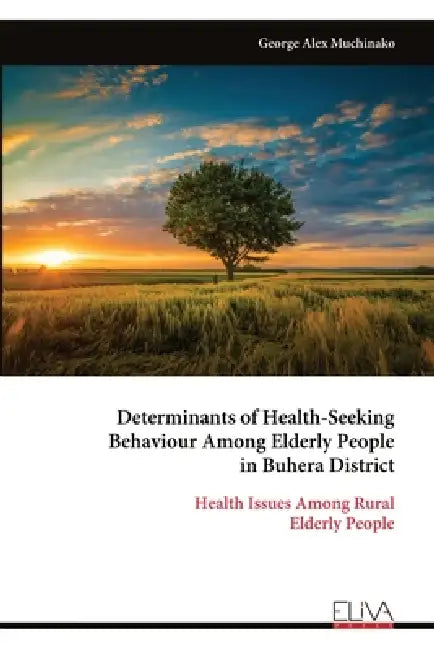 Determinants of Health-Seeking Behaviour Among Elderly People in Buhera District: Health Issues Among Rural Elderly People by George Alex Muchinako