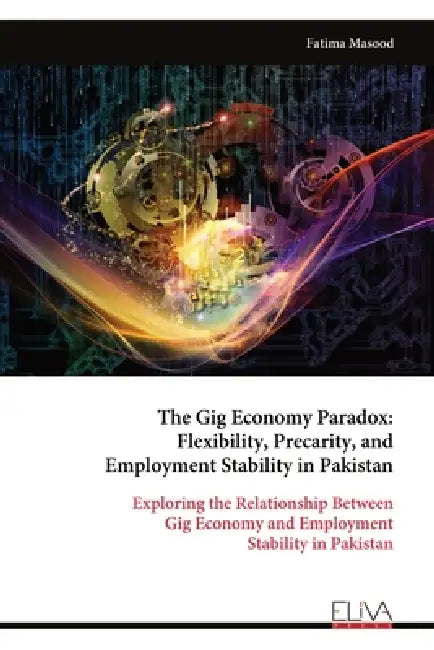 The Gig Economy Paradox: Flexibility, Precarity, and Employment Stability in Pakistan: Exploring the Relationship Between Gig Economy and Employment S by Fatima Masood