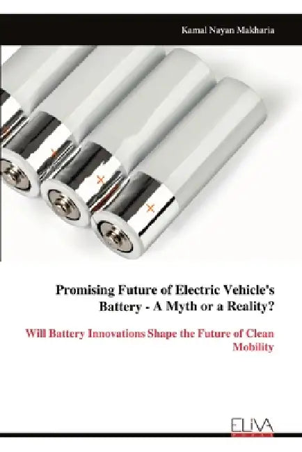 Promising Future of Electric Vehicle's Battery - A Myth or a Reality?: Will Battery Innovations Shape the Future of Clean Mobility by Kamal Nayan Makharia