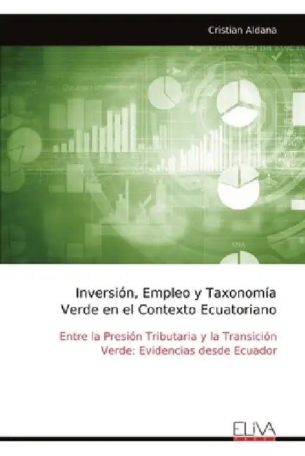 Inversión, Empleo y Taxonomía Verde en el Contexto Ecuatoriano: Entre la Presión Tributaria y la Transición Verde: Evidencias desde Ecuador by Cristian Aldana