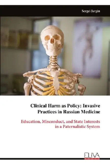 Clinical Harm as Policy: Invasive Practices in Russian Medicine: Education, Misconduct, and State Interests in a Paternalistic System by Sergei Jargin