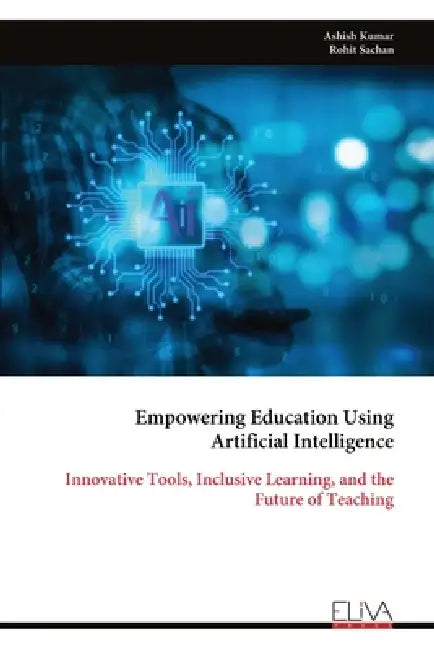 Empowering Education Using Artificial Intelligence: Innovative Tools, Inclusive Learning, and the Future of Teaching by Ashish Kumar, Rohit Sachan
