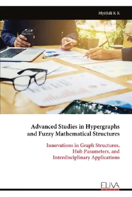 Advanced Studies in Hypergraphs and Fuzzy Mathematical Structures: Innovations in Graph Structures, Hub Parameters, and Interdisciplinary Applications by Myithili K. K.
