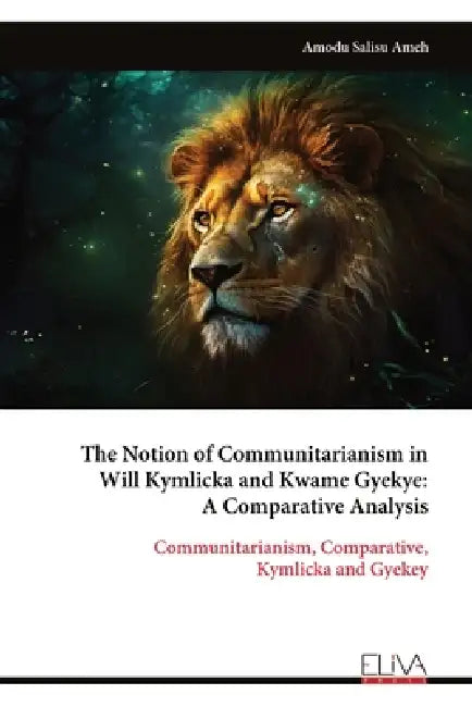 The Notion of Communitarianism in Will Kymlicka and Kwame Gyekye: A Comparative Analysis: Communitarianism, Comparative, Kymlicka and Gyekey by Amodu Salisu Ameh