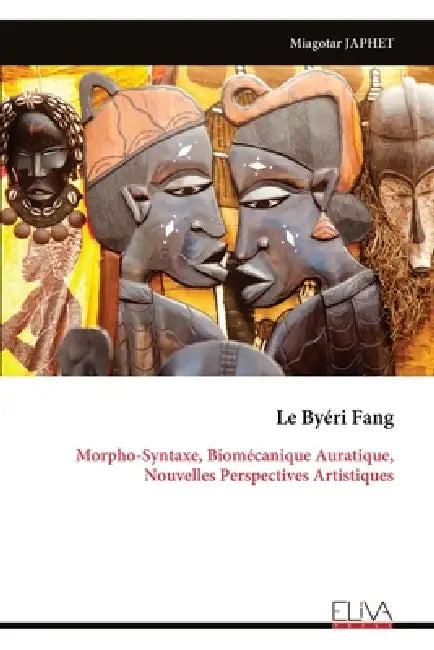 Le Byéri Fang: Morpho-Syntaxe, Biomécanique Auratique, Nouvelles Perspectives Artistiques by Miagotar Japhet