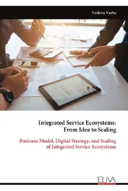 Integrated Service Ecosystems: From Idea to Scaling: Business Model, Digital Strategy, and Scaling of Integrated Service Ecosystems by Violetta Varha