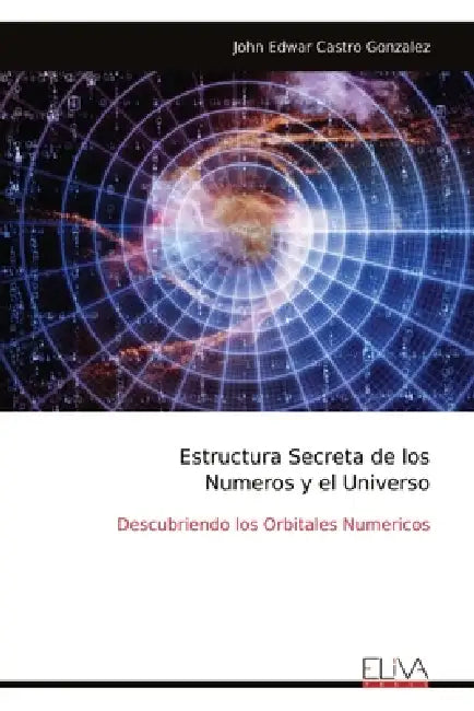 Estructura Secreta de los Numeros y el Universo: Descubriendo los Orbitales Numericos by John Edwar Castro Gonzalez