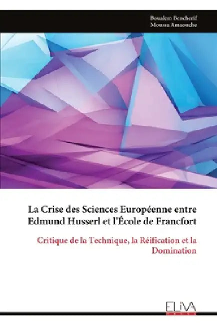 La Crise des Sciences Européenne entre Edmund Husserl et l'École de Francfort: Critique de la Technique, la Réification et la Domination by Boualem Bencherif