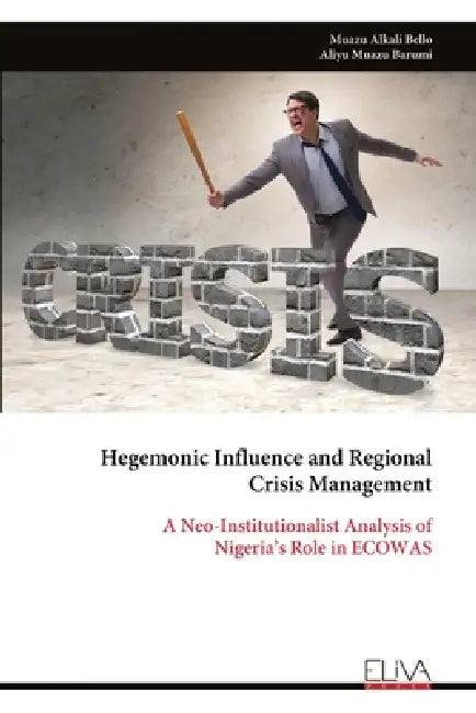 Hegemonic Influence and Regional Crisis Management: A Neo-Institutionalist Analysis of Nigeria's Role in ECOWAS by Muazu Alkali Bello
