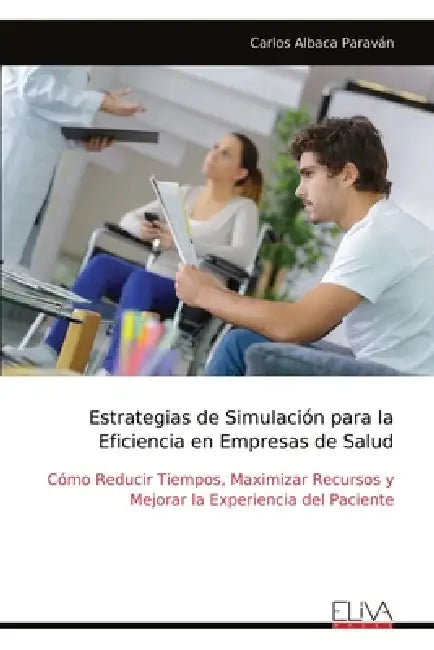 Estrategias de Simulación para la Eficiencia en Empresas de Salud: Cómo Reducir Tiempos, Maximizar Recursos y Mejorar la Experiencia del Paciente by Carlos Albaca Paraván
