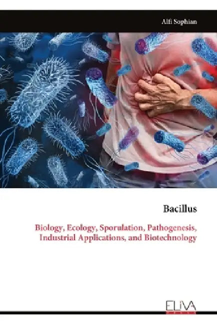 Bacillus: Biology, Ecology, Sporulation, Pathogenesis, Industrial Applications, and Biotechnology by Alfi Sophian