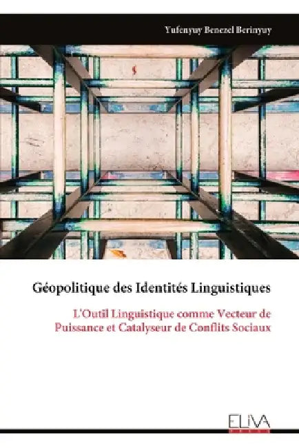 Géopolitique des Identités Linguistiques: L'Outil Linguistique comme Vecteur de Puissance et Catalyseur de Conflits Sociaux by Yufenyuy Benezel Berinyuy
