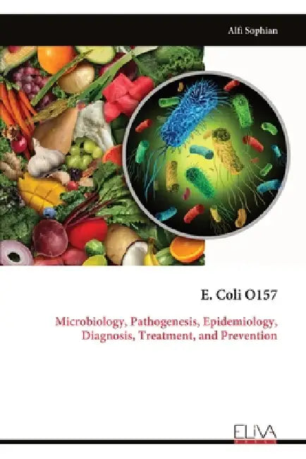 E. Coli O157: Microbiology, Pathogenesis, Epidemiology, Diagnosis, Treatment, and Prevention by Alfi Sophian