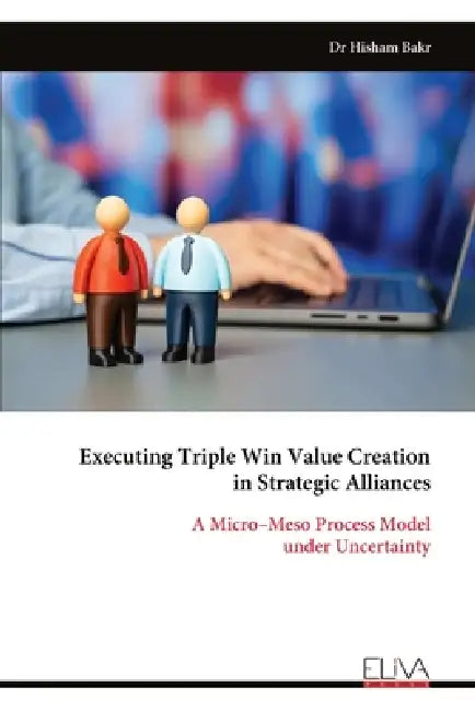 Executing Triple Win Value Creation in Strategic Alliances: A Micro-Meso Process Model under Uncertainty by Hisham Bakr
