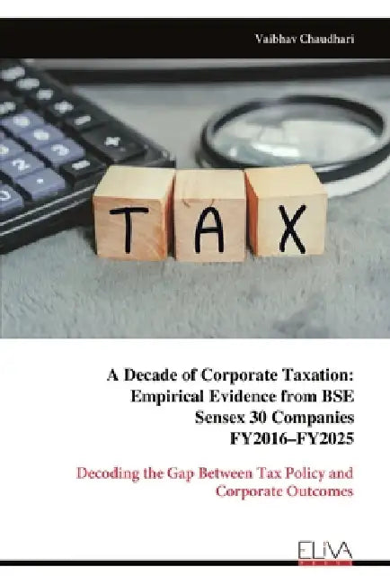 A Decade of Corporate Taxation: Empirical Evidence from BSE Sensex 30 Companies FY2016-FY2025: Decoding the Gap Between Tax Policy and Corporate Outco by Vaibhav Chaudhari