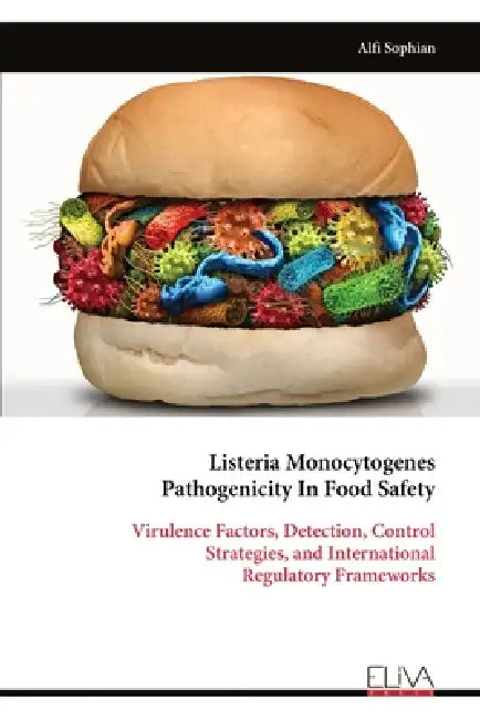 Listeria Monocytogenes Pathogenicity In Food Safety: Virulence Factors, Detection, Control Strategies, and International Regulatory Frameworks by Alfi Sophian
