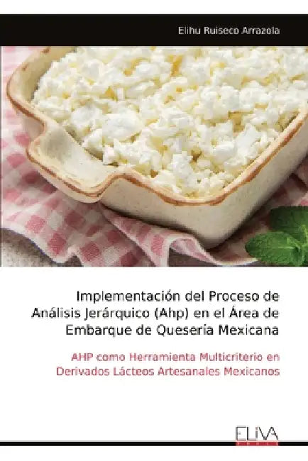 Implementación del Proceso de Análisis Jerárquico (Ahp) en el Área de Embarque de Quesería Mexicana: AHP como Herramienta Multicriterio en Derivados L by Elihu Ruiseco Arrazola