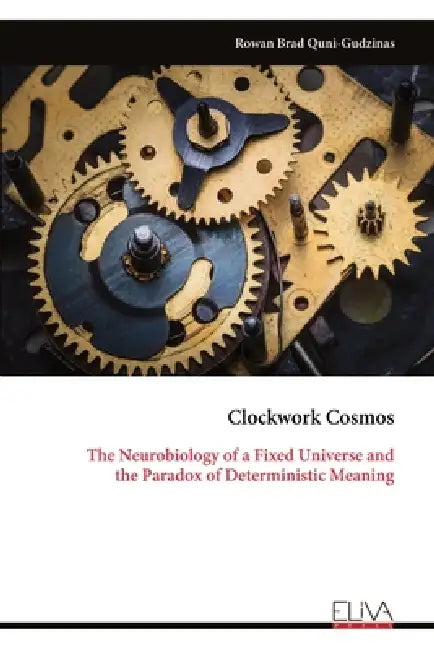 Clockwork Cosmos: The Neurobiology of a Fixed Universe and the Paradox of Deterministic Meaning by Rowan Brad Quni-Gudzinas