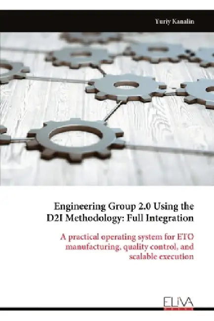 Engineering Group 2.0 Using the D2I Methodology: Full Integration: A practical operating system for ETO manufacturing, quality control, and scalable e by Yuriy Kanalin