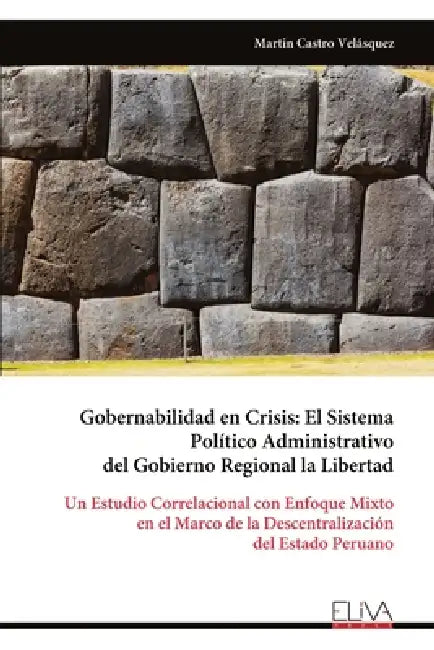 Gobernabilidad en Crisis: El Sistema Político Administrativo del Gobierno Regional la Libertad: Un Estudio Correlacional con Enfoque Mixto en el Marco by Martin Castro Velásquez