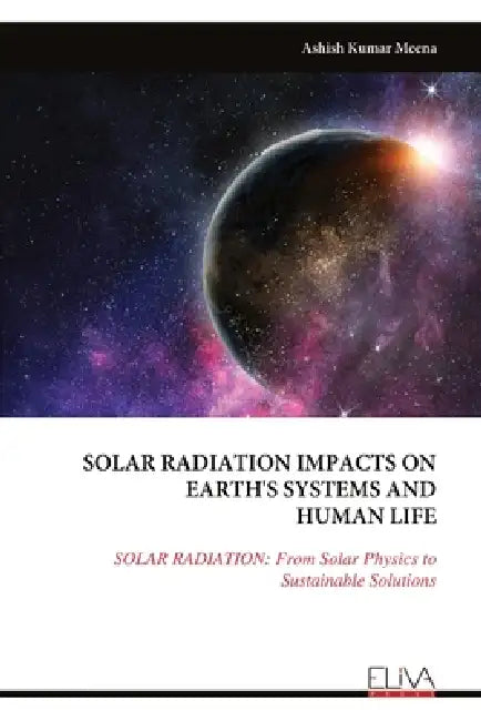 Solar Radiation Impacts on Earth's Systems and Human Life: SOLAR RADIATION: From Solar Physics to Sustainable Solutions by Ashish Kumar Meena