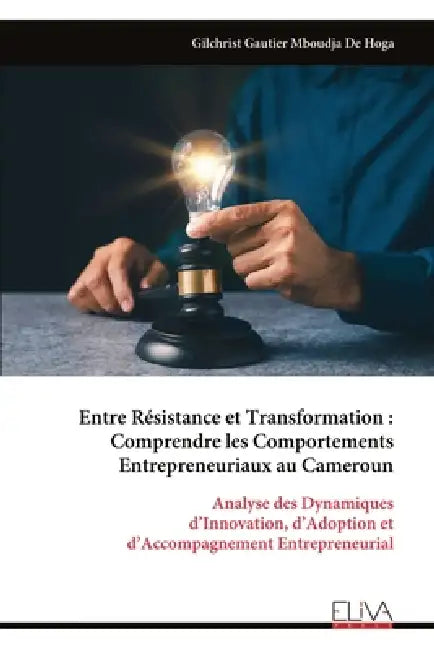 Entre Résistance et Transformation: Comprendre les Comportements Entrepreneuriaux au Cameroun: Analyse des Dynamiques d'Innovation, d'Adoption et d'Ac by Gilchrist Gautier Mboudja de Hoga
