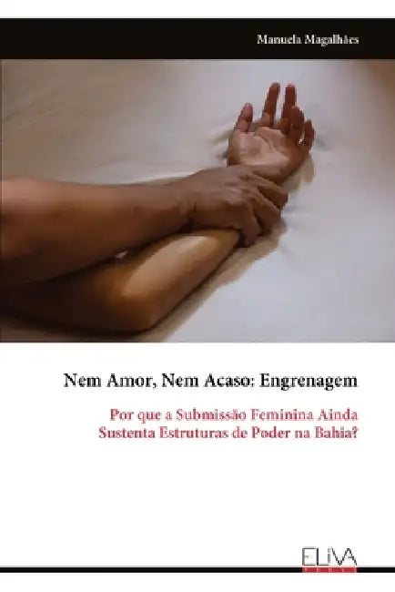 Nem Amor, Nem Acaso: Engrenagem: Por que a Submissão Feminina Ainda Sustenta Estruturas de Poder na Bahia? by Manuela Magalhães