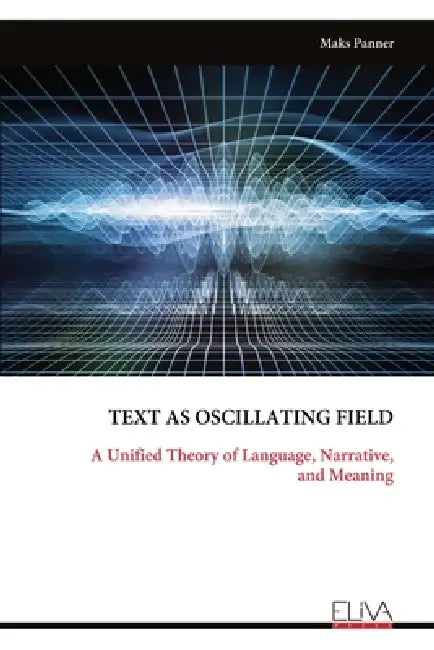 Text as Oscillating Field: A Unified Theory of Language, Narrative, and Meaning by Maks Panner