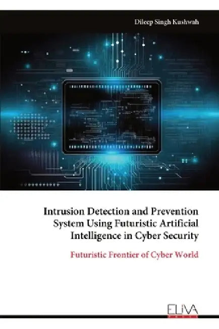 Intrusion Detection and Prevention System Using Futuristic Artificial Intelligence in Cyber Security: Futuristic Frontier of Cyber World by Dileep Singh Kushwah
